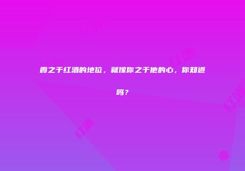 霞之于红酒的地位，就像你之于他的心，你知道吗？