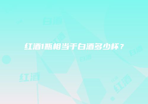 红酒1瓶相当于白酒多少杯？