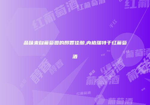 品味来自葡萄园的醇香佳酿,内格瑞特干红葡萄酒