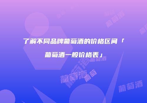 了解不同品牌葡萄酒的价格区间「葡萄酒一般价格表」