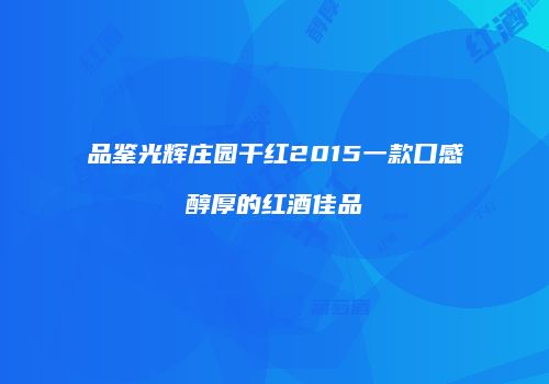 品鉴光辉庄园干红2015一款口感醇厚的红酒佳品