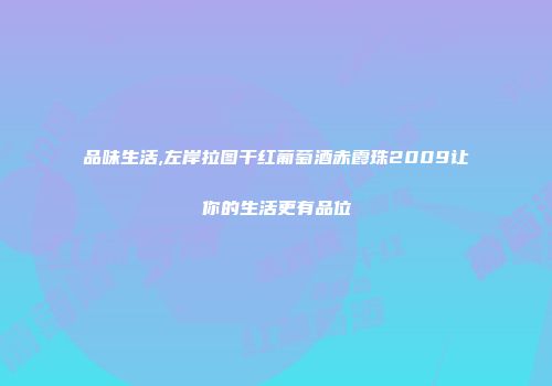 品味生活,左岸拉图干红葡萄酒赤霞珠2009让你的生活更有品位