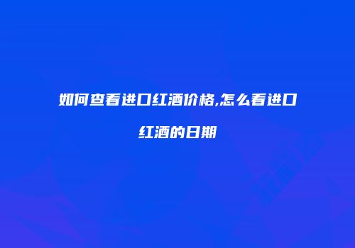 如何查看进口红酒价格,怎么看进口红酒的日期