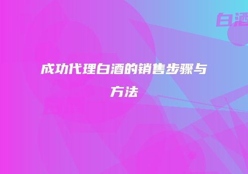 成功代理白酒的销售步骤与方法