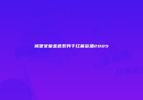 城堡女皇金色系列干红葡萄酒2005