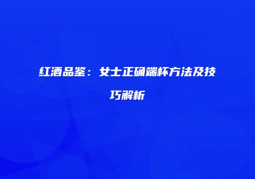 红酒品鉴：女士正确端杯方法及技巧解析