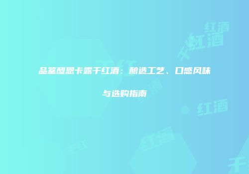 品鉴醍恩卡露干红酒：酿造工艺、口感风味与选购指南