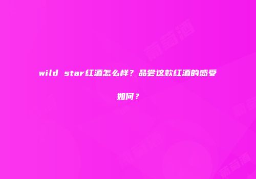 wild star红酒怎么样？品尝这款红酒的感受如何？