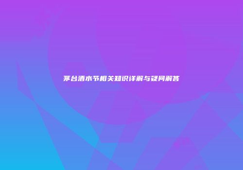 茅台酒水节相关知识详解与疑问解答