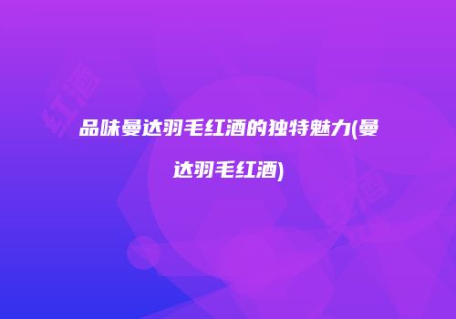 品味曼达羽毛红酒的独特魅力(曼达羽毛红酒)