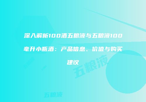 深入解析100酒五粮液与五粮液100毫升小瓶酒：产品信息、价值与购买建议