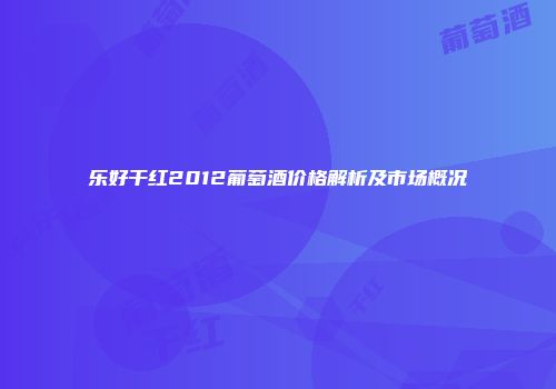 乐好干红2012葡萄酒价格解析及市场概况