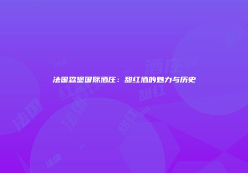 法国森堡国际酒庄：甜红酒的魅力与历史