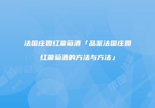 法国庄园红葡萄酒「品鉴法国庄园红葡萄酒的方法与方法」