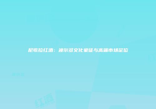 尼歌拉红酒：波尔多文化象征与高端市场定位