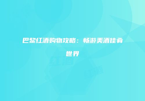 巴黎红酒购物攻略：畅游美酒佳肴世界