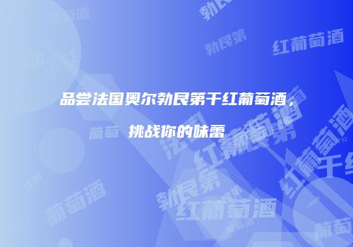 品尝法国奥尔勃艮第干红葡萄酒，挑战你的味蕾