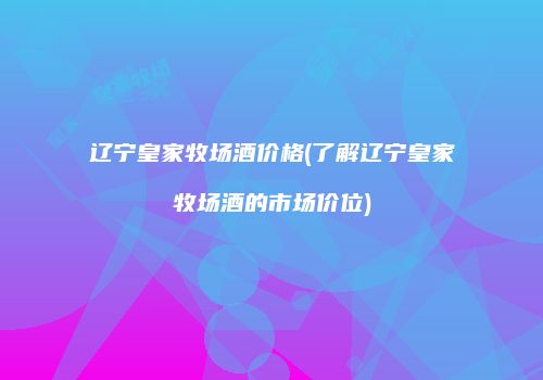 辽宁皇家牧场酒价格(了解辽宁皇家牧场酒的市场价位)