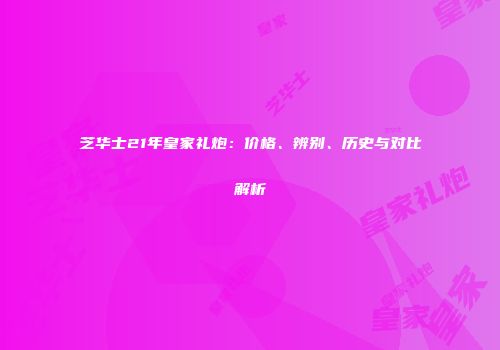 芝华士21年皇家礼炮：价格、辨别、历史与对比解析