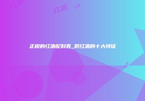 正规的红酒配料表_假红酒的十大特征