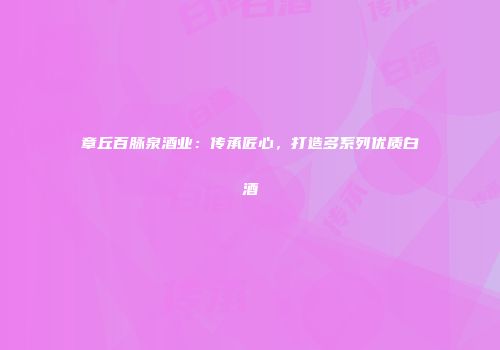 章丘百脉泉酒业：传承匠心，打造多系列优质白酒