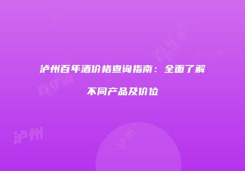 泸州百年酒价格查询指南：全面了解不同产品及价位