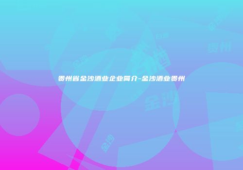 贵州省金沙酒业企业简介-金沙酒业贵州