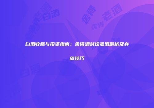 白酒收藏与投资指南：舍得酒封坛老酒解析及存放技巧