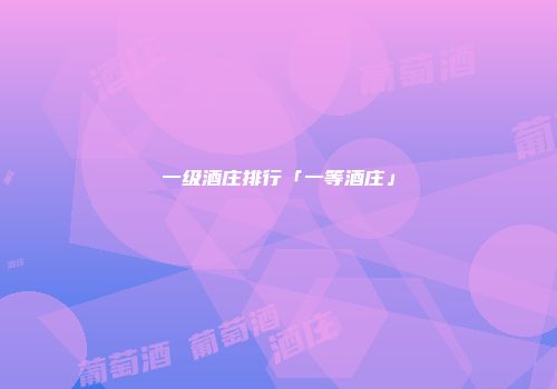 一级酒庄排行「一等酒庄」