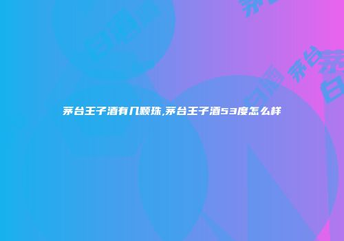 茅台王子酒有几颗珠,茅台王子酒53度怎么样
