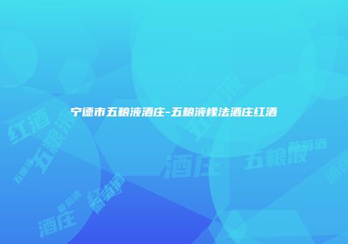 宁德市五粮液酒庄-五粮液橡法酒庄红酒
