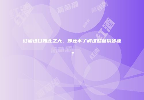 红酒进口如此之大，你还不了解这些营销步骤？