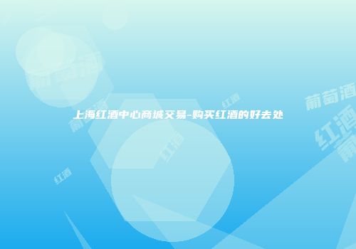 上海红酒中心商城交易-购买红酒的好去处