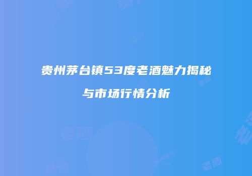 贵州茅台镇53度老酒魅力揭秘与市场行情分析