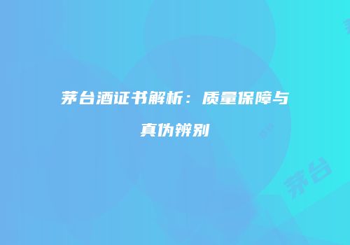 茅台酒证书解析：质量保障与真伪辨别