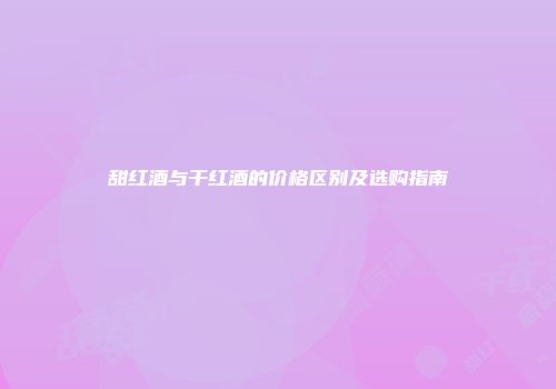 甜红酒与干红酒的价格区别及选购指南