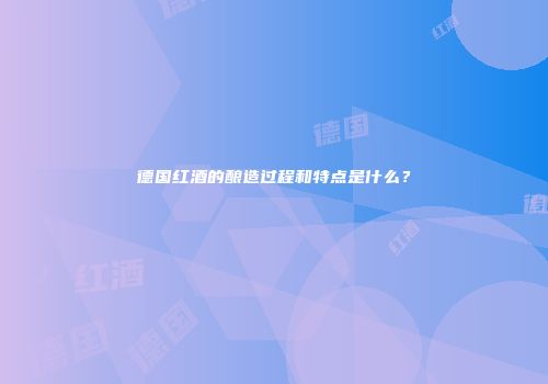 德国红酒的酿造过程和特点是什么？