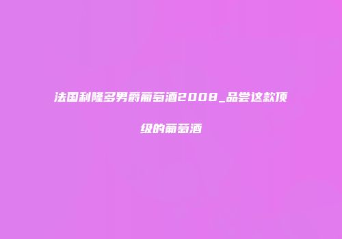 法国利隆多男爵葡萄酒2008_品尝这款顶级的葡萄酒