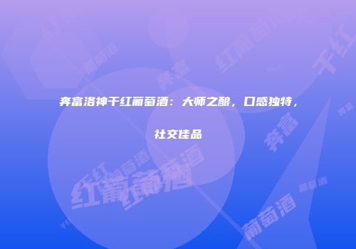 奔富洛神干红葡萄酒：大师之酿，口感独特，社交佳品