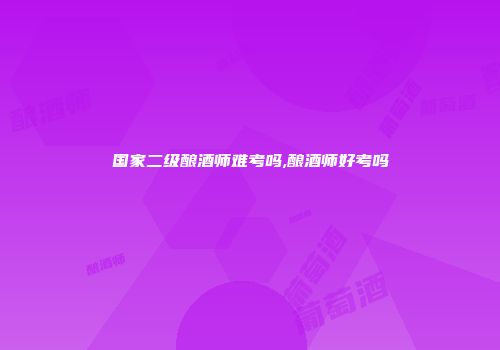 国家二级酿酒师难考吗,酿酒师好考吗
