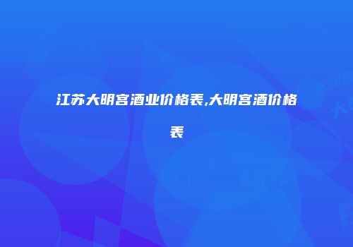 江苏大明宫酒业价格表,大明宫酒价格表