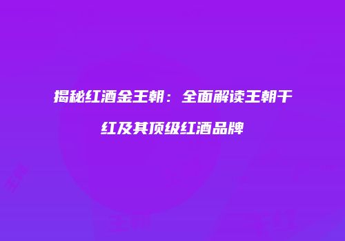揭秘红酒金王朝：全面解读王朝干红及其顶级红酒品牌
