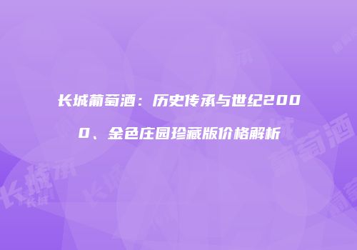 长城葡萄酒：历史传承与世纪2000、金色庄园珍藏版价格解析