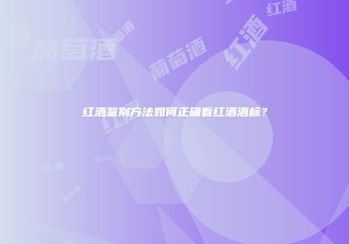 红酒鉴别方法如何正确看红酒酒标？