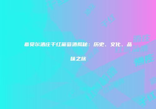 幕贝尔酒庄干红葡萄酒揭秘：历史、文化、品味之旅