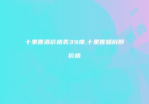 十里香酒价格表39度,十里香知府醉价格