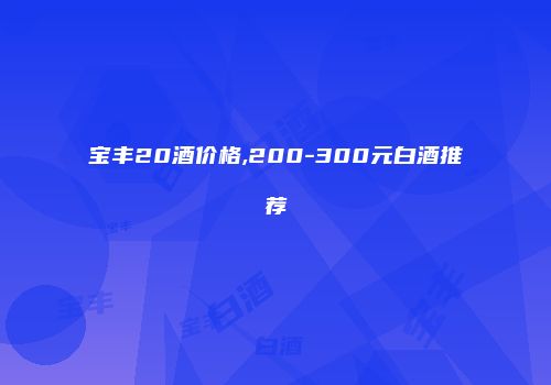宝丰20酒价格,200-300元白酒推荐