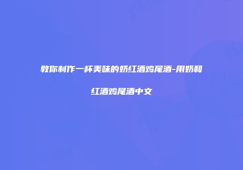 教你制作一杯美味的奶红酒鸡尾酒-用奶和红酒鸡尾酒中文