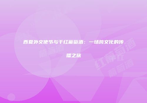 西夏外交使节与干红葡萄酒：一场跨文化的传播之旅
