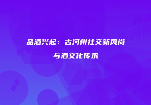 品酒兴起：古河州社交新风尚与酒文化传承